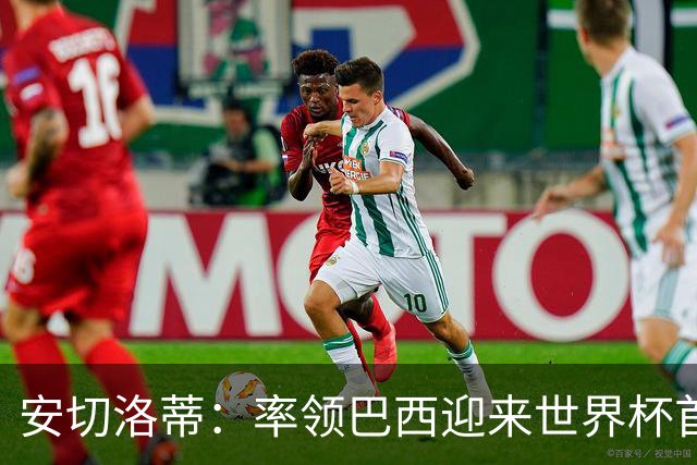安切洛蒂：率领巴西迎来世界杯首战 既是责任也是荣光