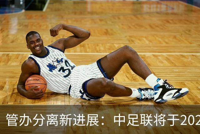 管办分离新进展：中足联将于2025年春节前后成立