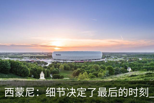 西蒙尼：细节决定了最后的时刻 双方都踢得不舒服